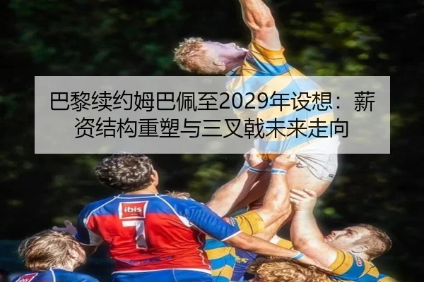 巴黎续约姆巴佩至2029年设想：薪资结构重塑与三叉戟未来走向